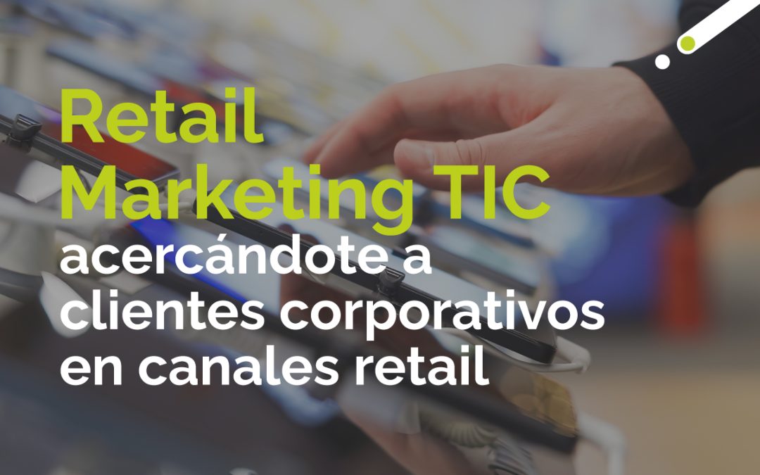 Retail marketing B2B para empresas TIC: acercándote a clientes corporativos en canales retail